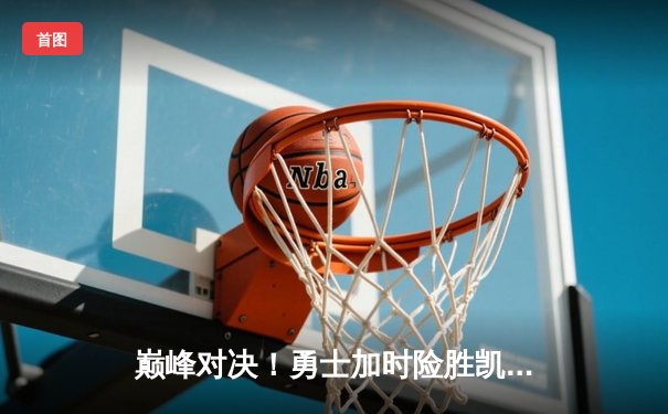 巅峰对决！勇士加时险胜凯尔特人，库里43分率队完成18分逆转