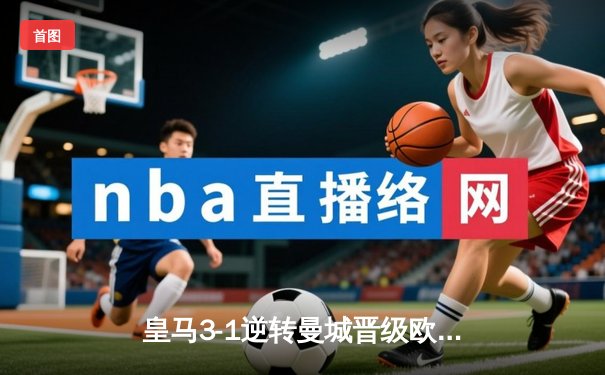 皇马3-1逆转曼城晋级欧冠四强，本泽马帽子戏法闪耀伯纳乌