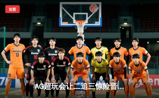 AG超玩会让二追三惊险晋级，一诺关键抢龙锁定世冠杯四强席位