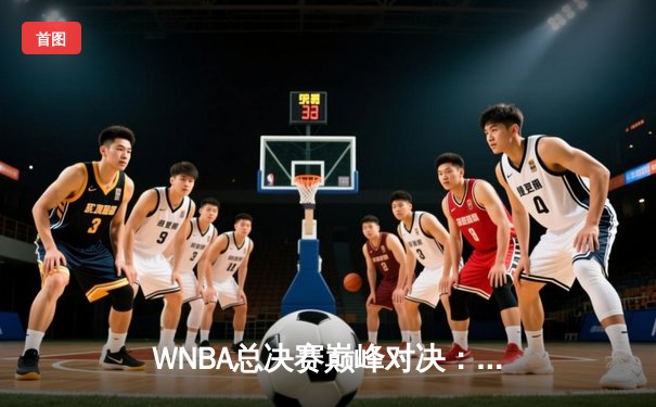 WNBA总决赛巅峰对决：王牌绝杀太阳豪取三连冠，阿贾·威尔逊狂砍40分加冕FMVP