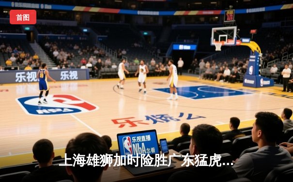 上海雄狮加时险胜广东猛虎，CBA半决赛上演史诗级对决