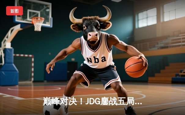 巅峰对决！JDG鏖战五局险胜BLG登顶LPL春季赛，Knight沙皇绝境翻盘