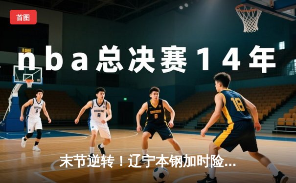 末节逆转！辽宁本钢加时险胜广东东莞大益，总比分2-1夺赛点