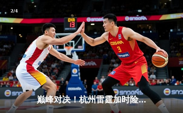 巅峰对决！杭州雷霆加时险胜广州猛虎，胡明轩狂砍42分创生涯新高 - 2