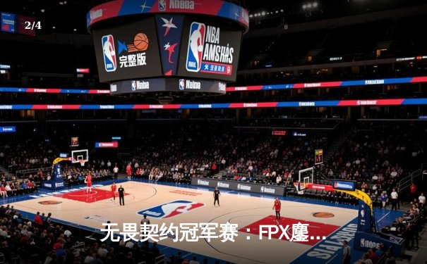 无畏契约冠军赛：FPX鏖战五局力克EDG，中国战队会师决赛创历史 - 2