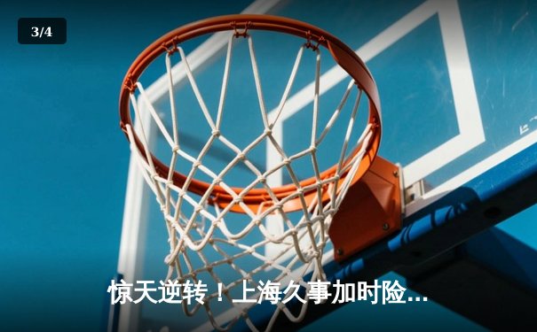 惊天逆转！上海久事加时险胜广东宏远，王哲林33+16主宰内线 - 3