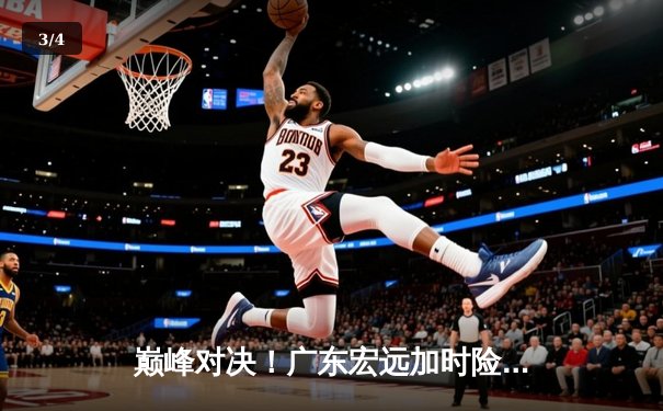 巅峰对决！广东宏远加时险胜辽宁本钢，胡明轩35分创生涯新高 - 3