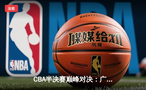 CBA半决赛巅峰对决：广东宏远加时险胜辽宁本钢，赵睿35分力挽狂澜