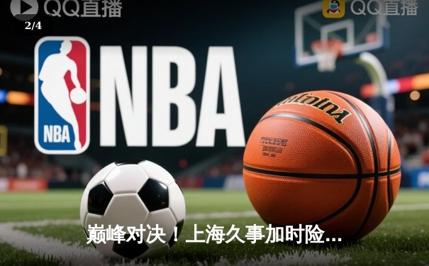 巅峰对决！上海久事加时险胜广东宏远，王哲林31+15主宰内线 - 2