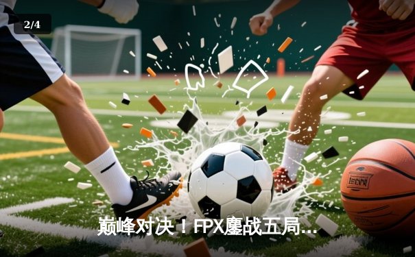 巅峰对决！FPX鏖战五局险胜EDG，Viper超神发挥难救主 - 2