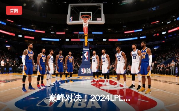 巅峰对决！2024LPL春季总决赛JDG鏖战五局力克BLG夺冠，Knight斩获FMVP