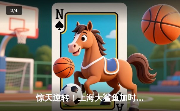 惊天逆转！上海大鲨鱼加时鏖战险胜广东华南虎，王哲林狂砍41+18主宰内线 - 2