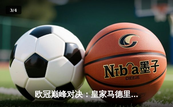 欧冠巅峰对决：皇家马德里补时逆转绝杀，维尼修斯封神之战 - 3