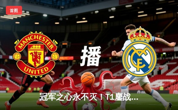 冠军之心永不灭！T1鏖战五局险胜GEN，Faker率队挺进英雄联盟S14决赛