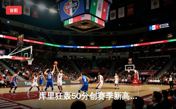 库里狂轰50分创赛季新高，勇士加时险胜国王迎六连胜