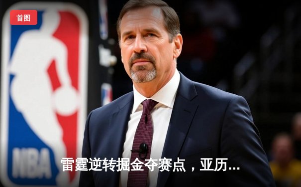 雷霆逆转掘金夺赛点，亚历山大34分导演20分大翻盘