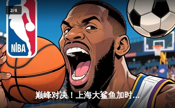 巅峰对决！上海大鲨鱼加时险胜广东宏远，王哲林砍下38分创赛季新高 - 2