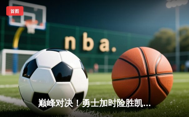 巅峰对决！勇士加时险胜凯尔特人，库里狂砍43分创赛季新高