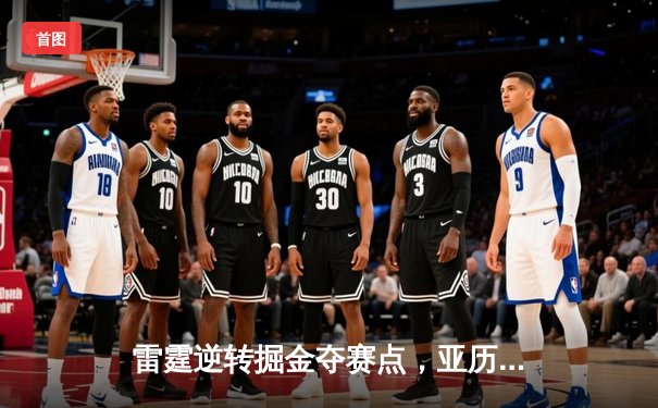 雷霆逆转掘金夺赛点，亚历山大34分导演20分大翻盘