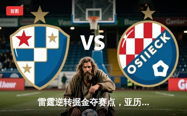 雷霆逆转掘金夺赛点，亚历山大34分导演20分大翻盘