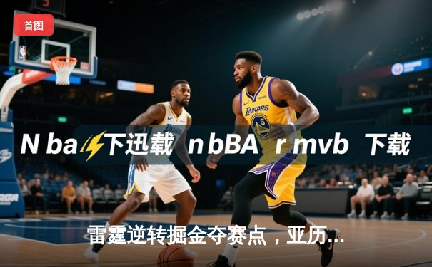 雷霆逆转掘金夺赛点，亚历山大34分导演20分大翻盘