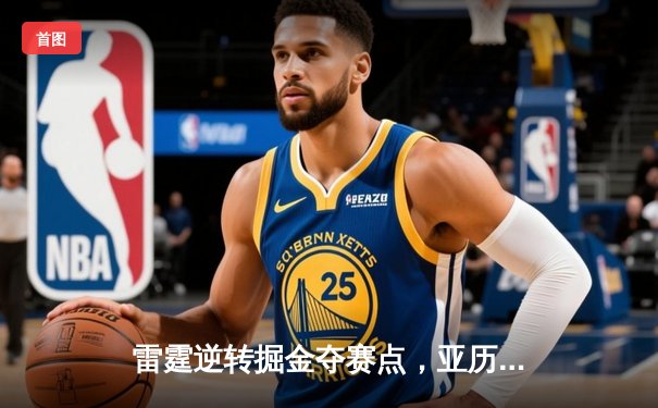 雷霆逆转掘金夺赛点，亚历山大34分导演20分大翻盘