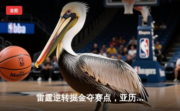 雷霆逆转掘金夺赛点，亚历山大34分导演20分大翻盘