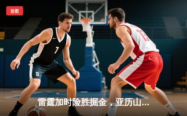 雷霆加时险胜掘金，亚历山大39分导演22分惊天逆转