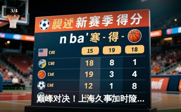 巅峰对决！上海久事加时险胜广东宏远，王哲林31+14主宰内线 - 3