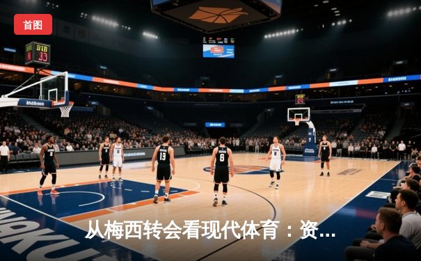 从梅西转会看现代体育：资本、情感与商业化的博弈