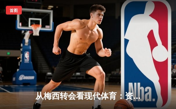 从梅西转会看现代体育：资本、情感与商业化的博弈
