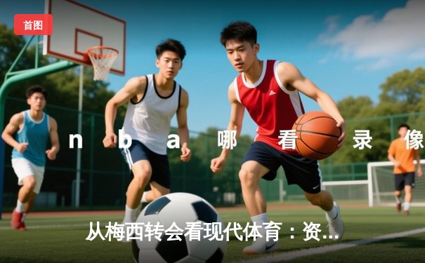 从梅西转会看现代体育：资本、情感与商业化的博弈